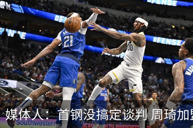 媒体人：首钢没搞定谈判 周琦加盟可能要黄