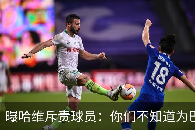曝哈维斥责球员：你们不知道为巴萨踢球意味着什么